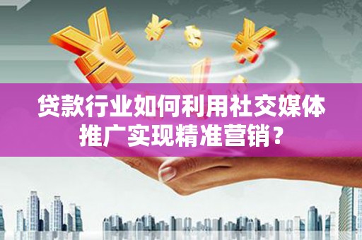 武山贷款行业如何利用社交媒体推广实现精准营销？