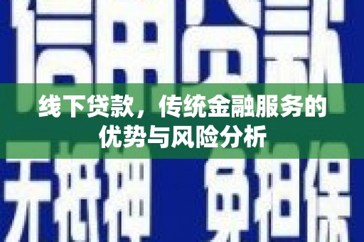 武山线下贷款，传统金融服务的优势与风险分析