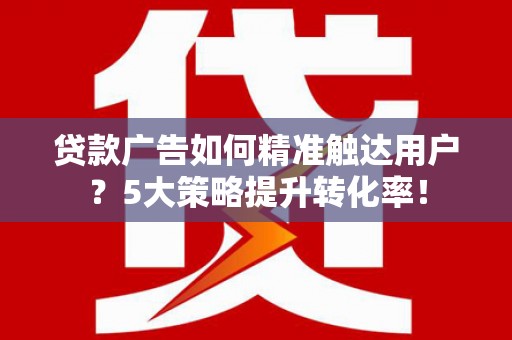 武山贷款广告如何精准触达用户？5大策略提升转化率！