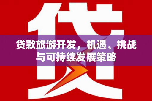 武山贷款旅游开发，机遇、挑战与可持续发展策略