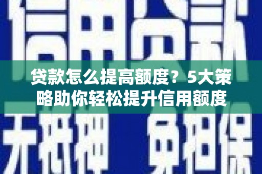 武山贷款怎么提高额度？5大策略助你轻松提升信用额度