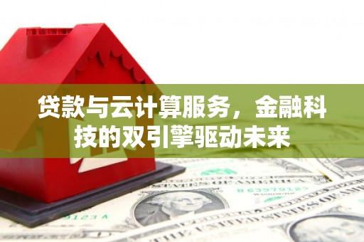 武山贷款与云计算服务，金融科技的双引擎驱动未来