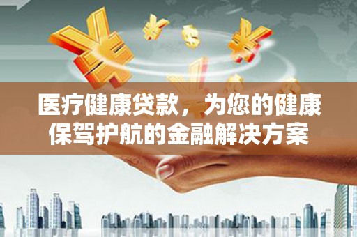 武山医疗健康贷款，为您的健康保驾护航的金融解决方案