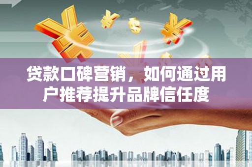 武山贷款口碑营销，如何通过用户推荐提升品牌信任度