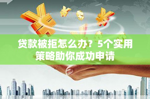 武山贷款被拒怎么办？5个实用策略助你成功申请