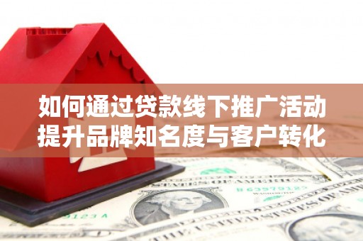 武山如何通过贷款线下推广活动提升品牌知名度与客户转化率