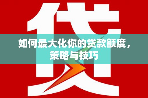 武山如何最大化你的贷款额度，策略与技巧