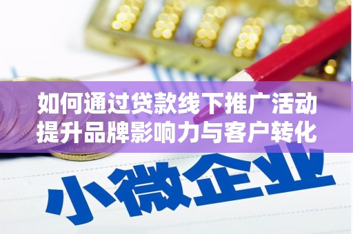武山如何通过贷款线下推广活动提升品牌影响力与客户转化率