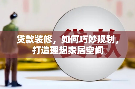 武山贷款装修，如何巧妙规划，打造理想家居空间