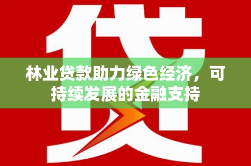 武山林业贷款助力绿色经济，可持续发展的金融支持