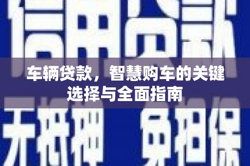 武山车辆贷款，智慧购车的关键选择与全面指南