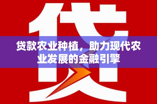 武山贷款农业种植，助力现代农业发展的金融引擎