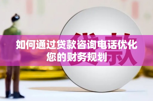 武山如何通过贷款咨询电话优化您的财务规划
