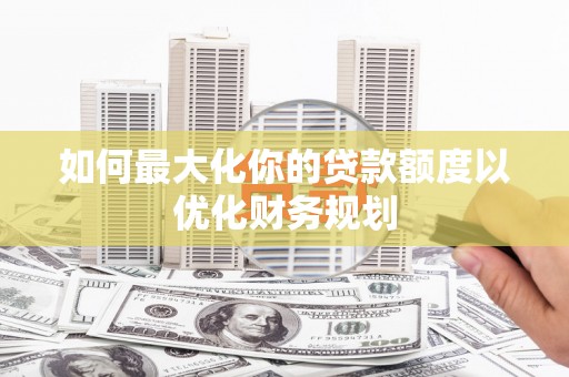 武山如何最大化你的贷款额度以优化财务规划