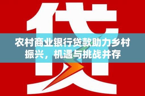 武山农村商业银行贷款助力乡村振兴，机遇与挑战并存