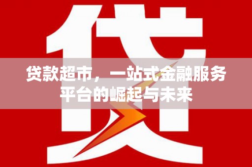武山贷款超市，一站式金融服务平台的崛起与未来