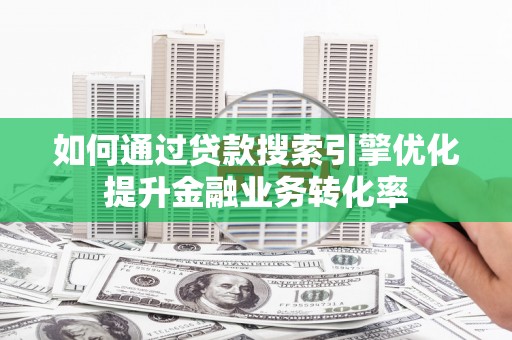 武山如何通过贷款搜索引擎优化提升金融业务转化率