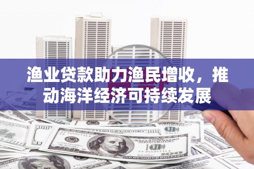 武山渔业贷款助力渔民增收，推动海洋经济可持续发展