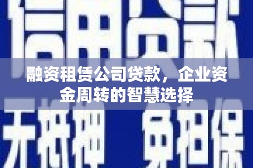 武山融资租赁公司贷款，企业资金周转的智慧选择