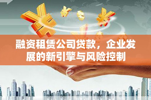 武山融资租赁公司贷款，企业发展的新引擎与风险控制