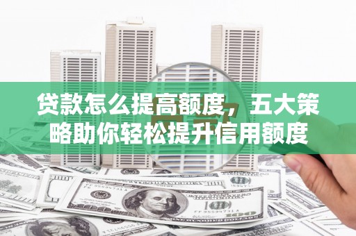 武山贷款怎么提高额度，五大策略助你轻松提升信用额度