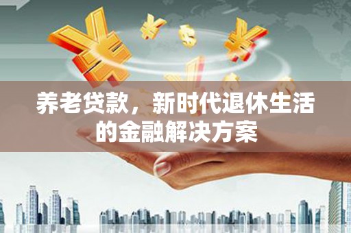 武山养老贷款，新时代退休生活的金融解决方案