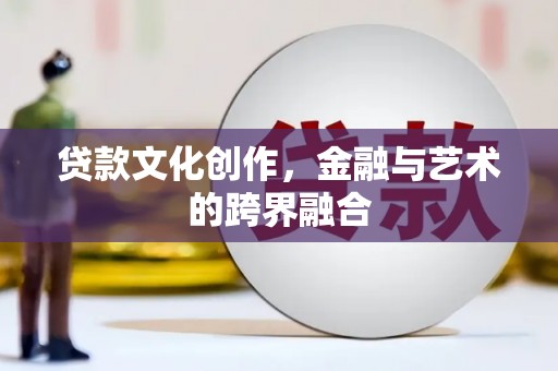 武山贷款文化创作，金融与艺术的跨界融合