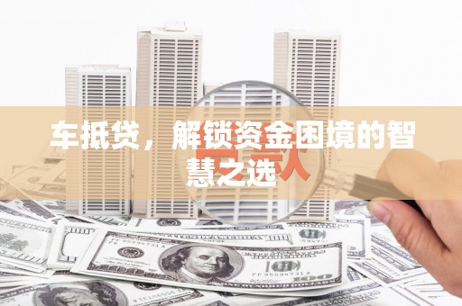 武山车抵贷，解锁资金困境的智慧之选
