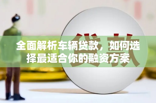 武山全面解析车辆贷款，如何选择最适合你的融资方案
