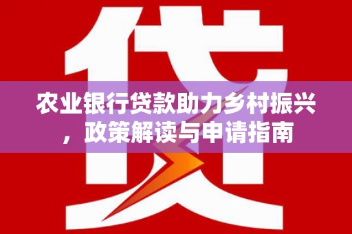 武山农业银行贷款助力乡村振兴，政策解读与申请指南