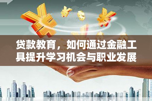 武山贷款教育，如何通过金融工具提升学习机会与职业发展