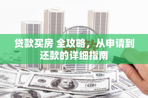 武山贷款买房 全攻略，从申请到还款的详细指南