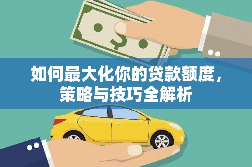 武山如何最大化你的贷款额度，策略与技巧全解析