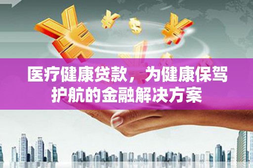 武山医疗健康贷款，为健康保驾护航的金融解决方案
