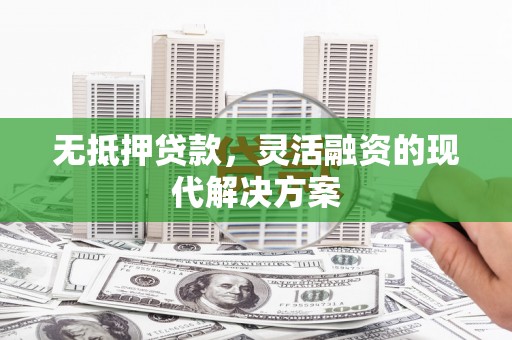 武山无抵押贷款，灵活融资的现代解决方案