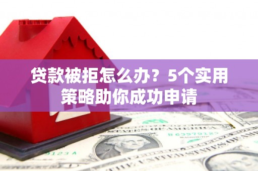 武山贷款被拒怎么办？5个实用策略助你成功申请