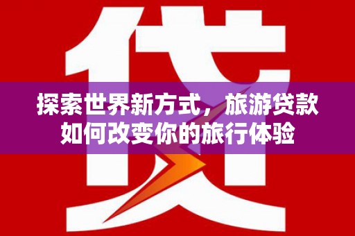 武山探索世界新方式，旅游贷款如何改变你的旅行体验