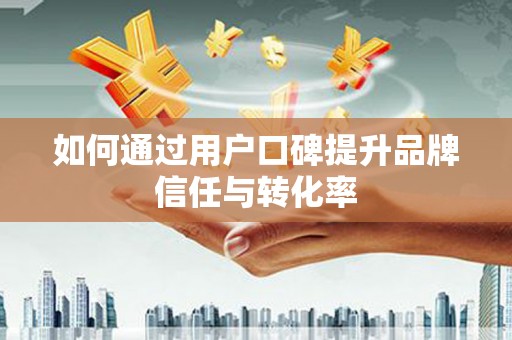 武山如何通过用户口碑提升品牌信任与转化率