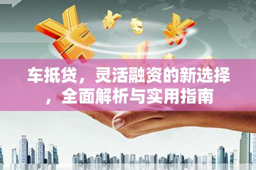 武山车抵贷，灵活融资的新选择，全面解析与实用指南